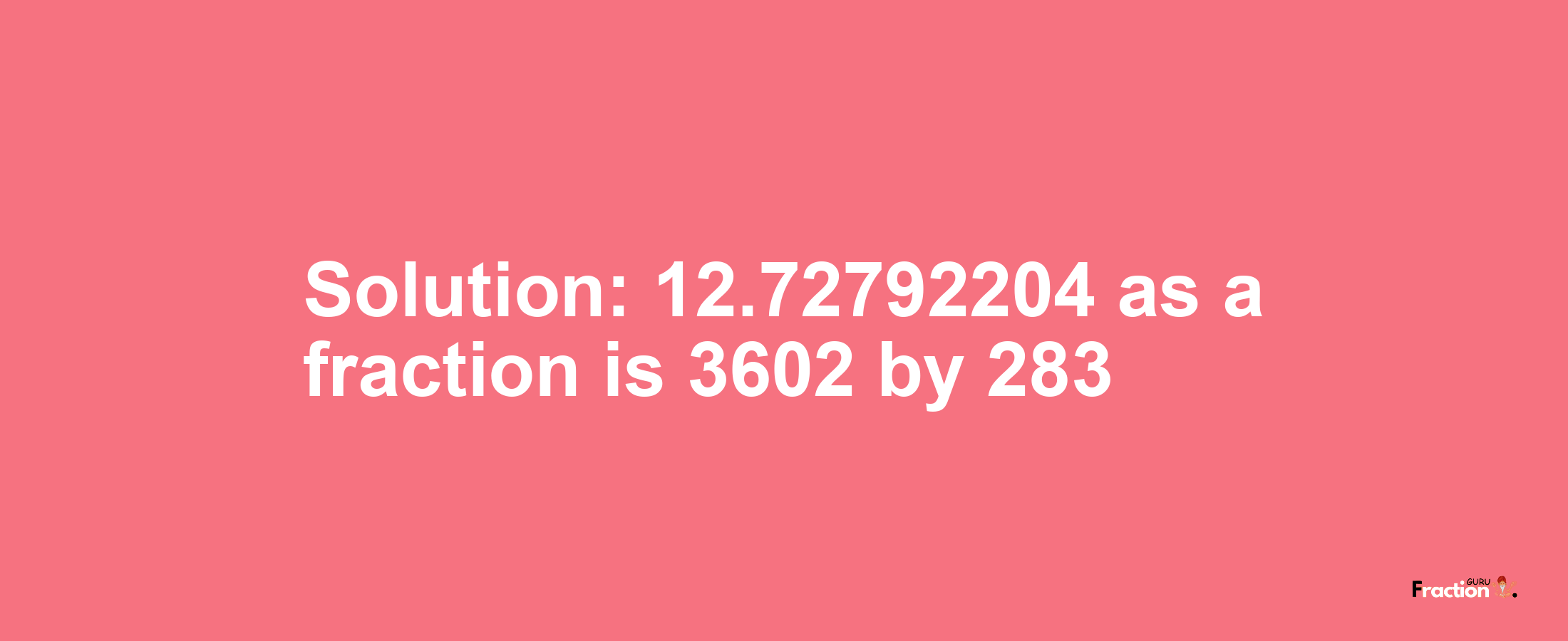 Solution:12.72792204 as a fraction is 3602/283